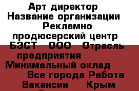 Арт-директор › Название организации ­ Рекламно-продюсерский центр "БЭСТ", ООО › Отрасль предприятия ­ Event › Минимальный оклад ­ 25 000 - Все города Работа » Вакансии   . Крым,Бахчисарай